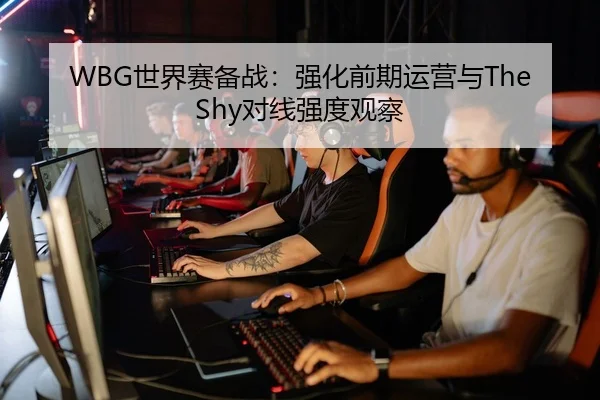 WBG世界赛备战：强化前期运营与TheShy对线强度观察