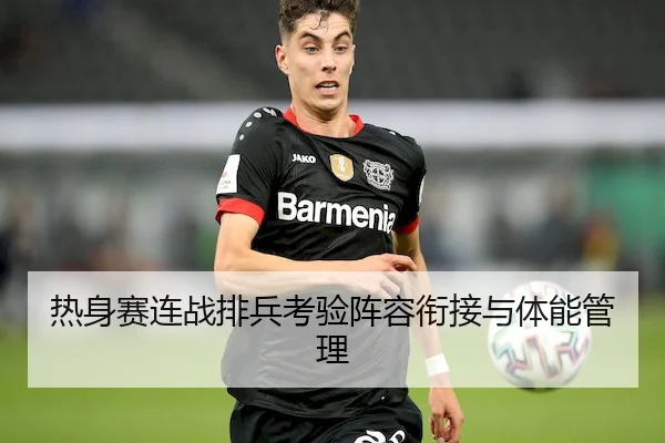 热身赛连战排兵考验阵容衔接与体能管理